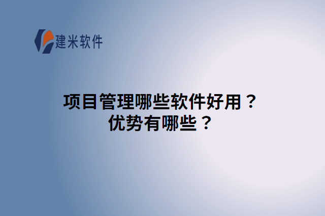 项目管理哪些软件好用?优势有哪些?