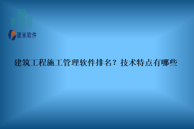 建筑工程施工管理软件排名？技术特点有哪些