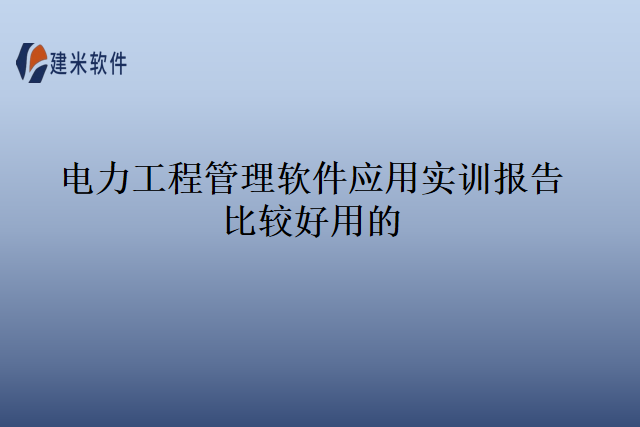 电力工程管理软件应用实训报告比较好用的