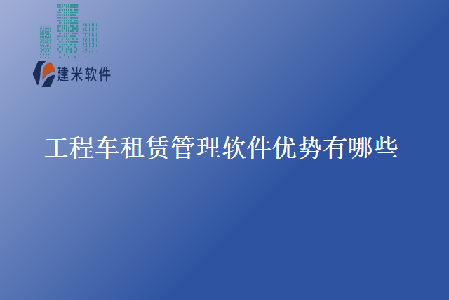 工程车租赁管理软件优势有哪些