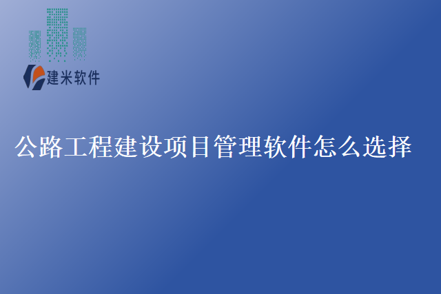 公路工程建设项目管理软件怎么选择