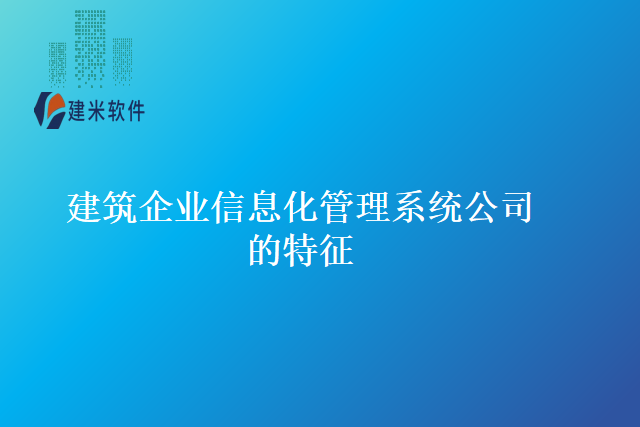 建筑企业信息化管理系统公司的特征
