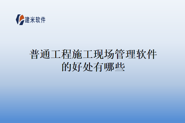 普通工程施工现场管理软件的好处有哪些