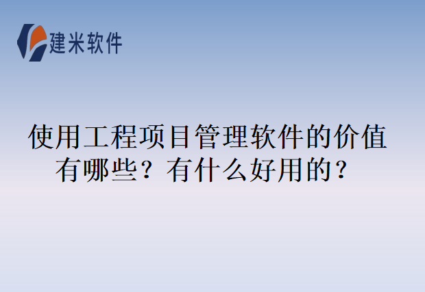 使用工程项目管理软件的价值有哪些？有什么好用的？