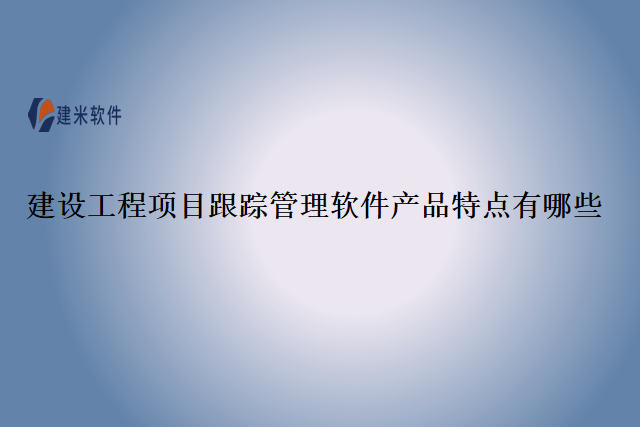 建设工程项目跟踪管理软件的产品特点有哪些
