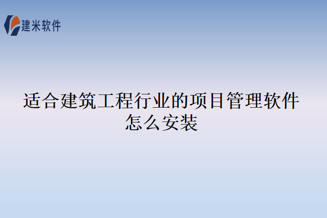 适合建筑工程行业的项目管理软件怎么安装