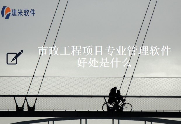 市政工程项目专业管理软件好处是什么