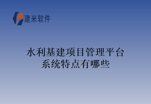 水利基建项目管理平台系统特点有哪些