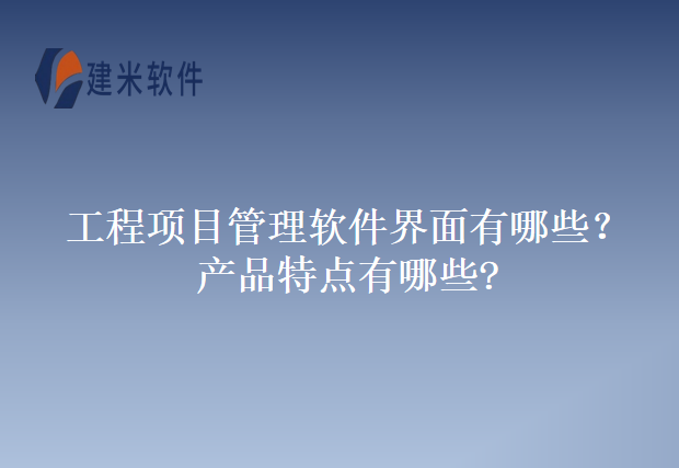 工程项目管理软件界面及产品特点有哪些
