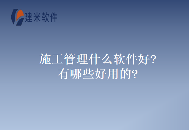 施工管理什么软件好?有哪些好用的?