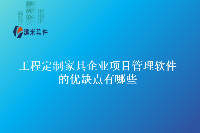 工程定制家具企业项目管理软件的优缺点有哪些