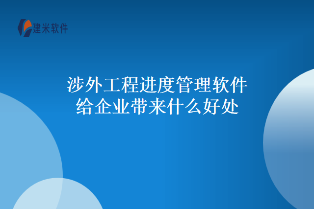 涉外工程进度管理软件给企业带来什么好处