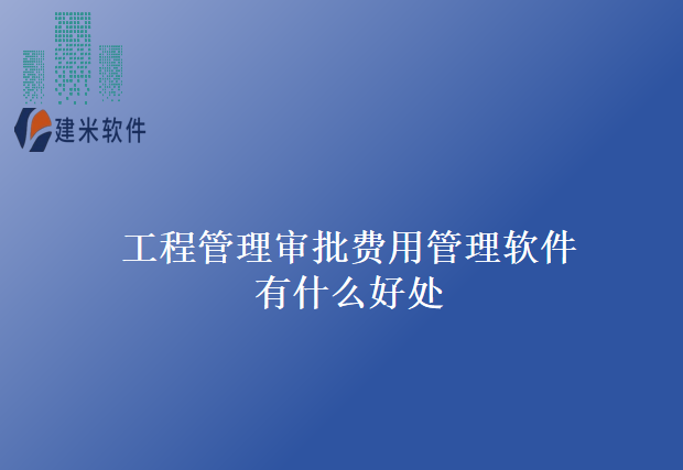 工程管理审批费用管理软件有什么好处