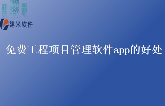 免费工程项目管理软件app的好处