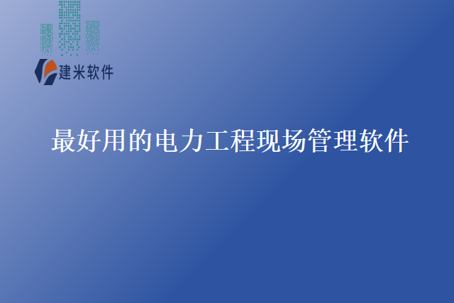 最好用的电力工程现场管理软件