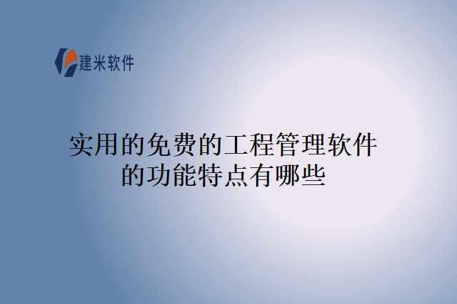 实用的免费的工程管理软件的功能特点有哪些