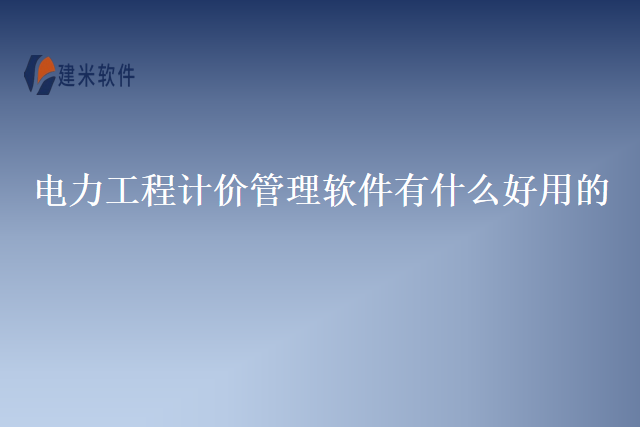 电力工程计价管理软件有什么好用的