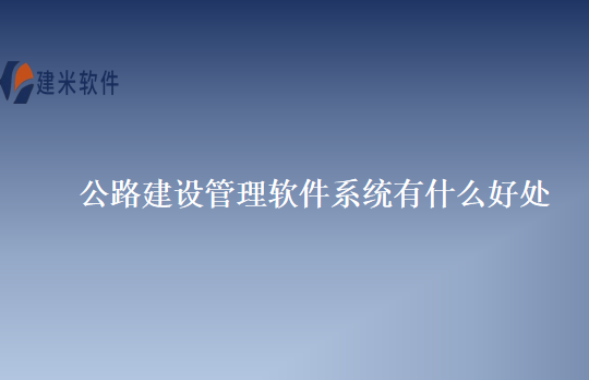公路建设管理软件系统有什么好处