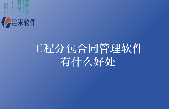 工程分包合同管理软件有什么好处