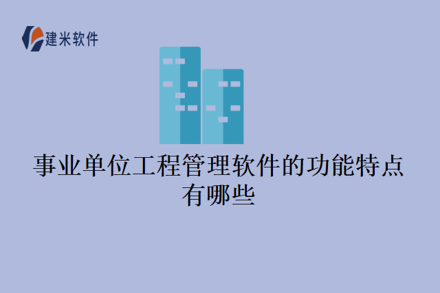 事业单位工程管理软件的功能特点有哪些