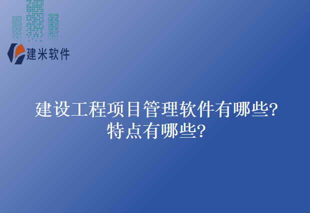 建设工程项目管理软件有哪些?特点有哪些?