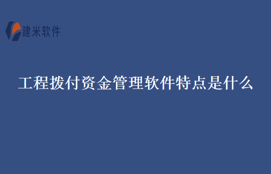 工程拨付资金管理软件特点是什么