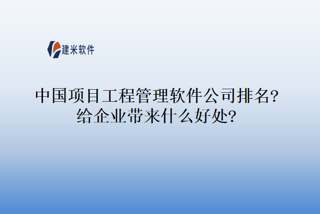中国项目工程管理软件公司排名?给企业带来什么好处?