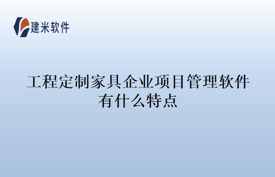 工程定制家具企业项目管理软件有什么特点