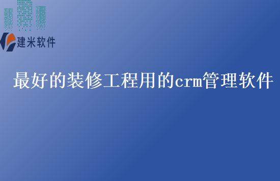 最好的装修工程用的crm管理软件