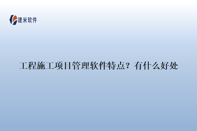 工程施工项目管理软件特点？有什么好处