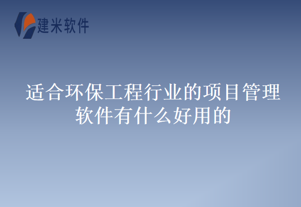 适合环保工程行业的项目管理软件有什么好用的
