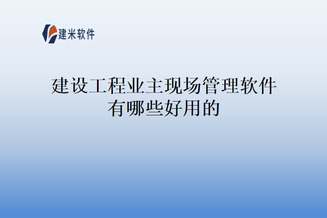 建设工程业主现场管理软件有哪些好用的