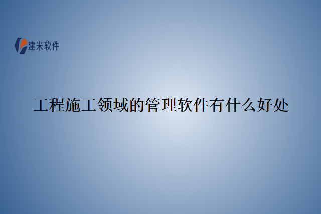 工程施工领域的管理软件有什么好处