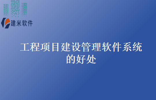 工程项目建设管理软件系统的好处