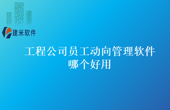 工程公司员工动向管理软件哪个好用