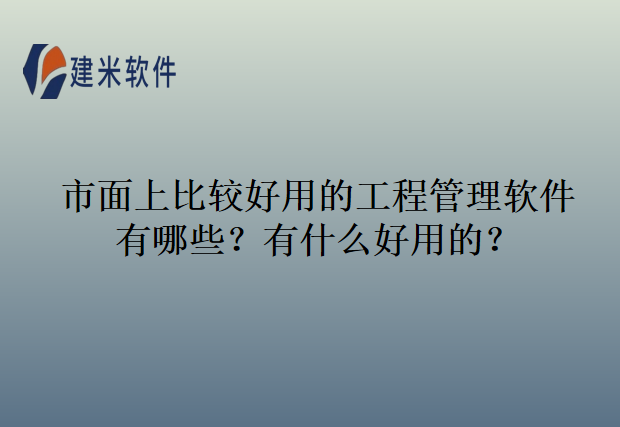 市面上比较好用的工程管理软件有哪些？有什么好用的？