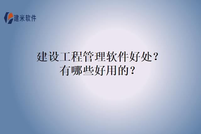 建设工程管理软件好处？有哪些好用的？