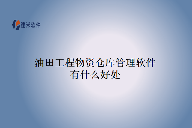 油田工程物资仓库管理软件有什么好处