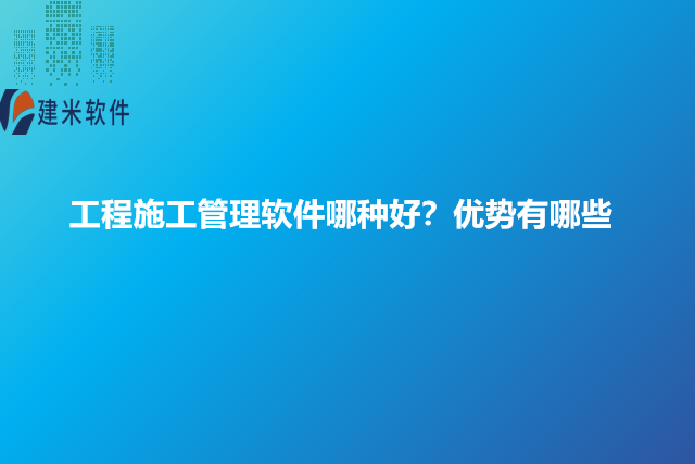 工程施工管理软件哪种好？优势有哪些