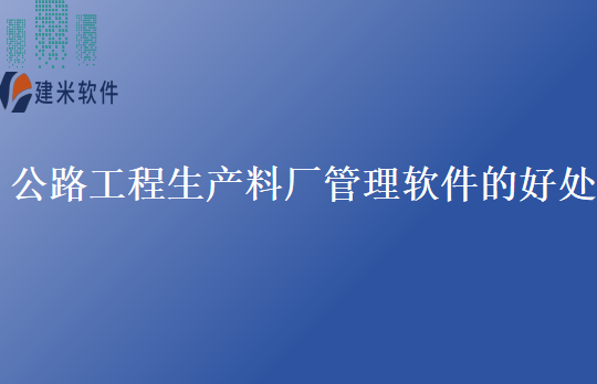 公路工程生产料厂管理软件的好处