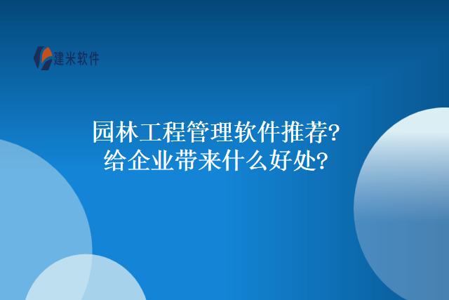 园林工程管理软件推荐?给企业带来什么好处?
