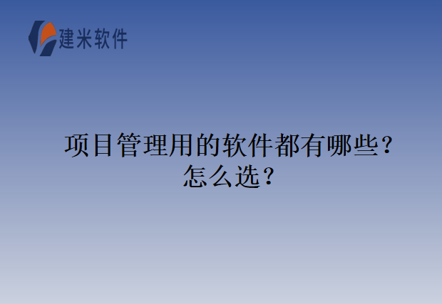 项目管理用的软件都有哪些？怎么选？