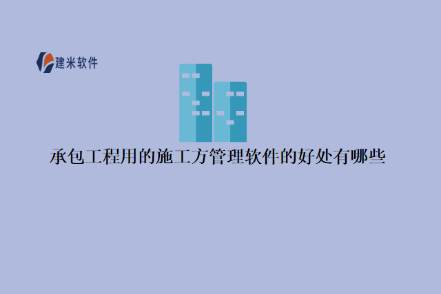 承包工程用的施工方管理软件的好处有哪些