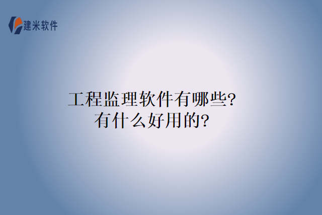 工程监理软件有哪些?有什么好用的?