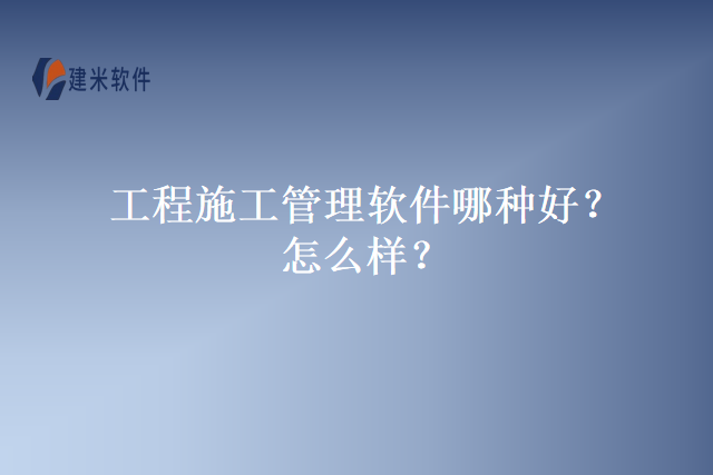 工程施工管理软件哪种好？怎么样？