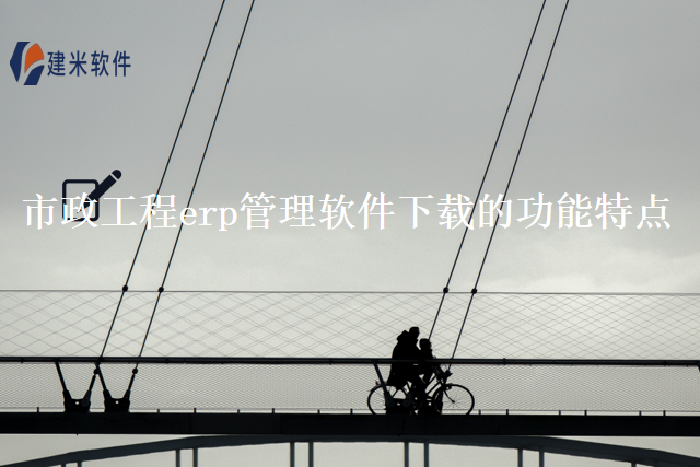 市政工程erp管理软件下载的功能特点