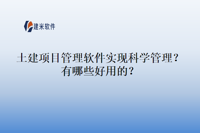 土建项目管理软件实现科学管理？有哪些好用的？