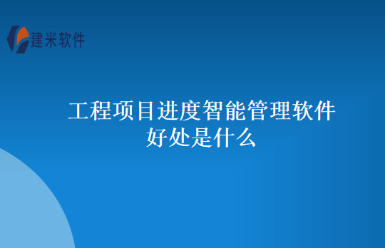 工程项目进度智能管理软件好处是什么