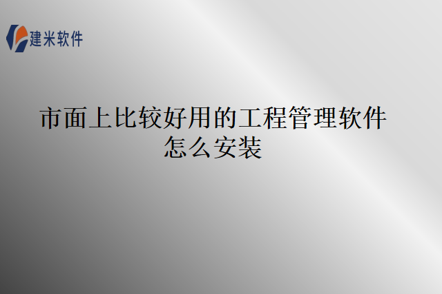 市面上比较好用的工程管理软件怎么安装