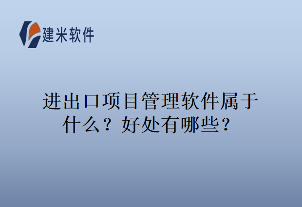进出口项目管理软件属于什么？好处有哪些？
